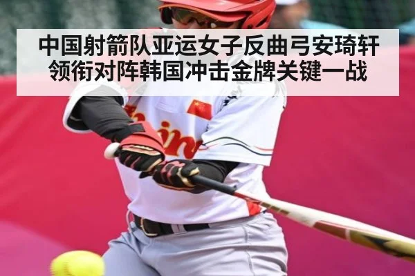 中国射箭队亚运女子反曲弓安琦轩领衔对阵韩国冲击金牌关键一战