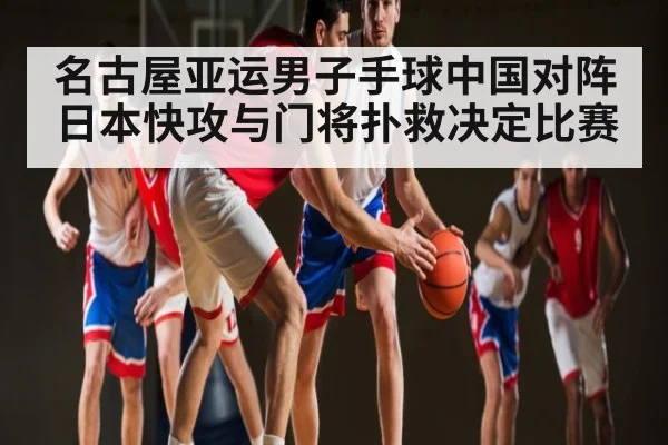 名古屋亚运男子手球中国对阵日本快攻与门将扑救决定比赛