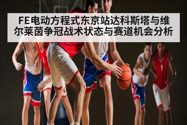 FE电动方程式东京站达科斯塔与维尔莱茵争冠战术状态与赛道机会分析