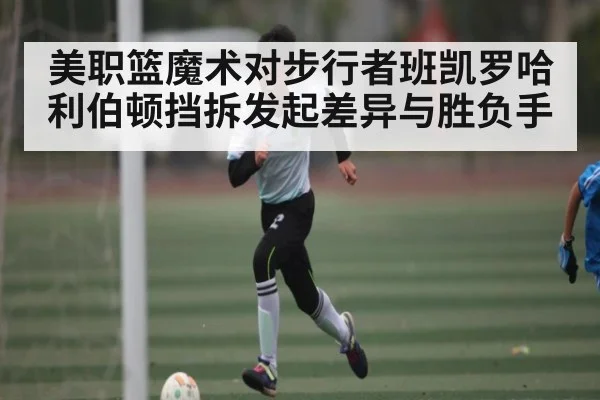 美职篮魔术对步行者班凯罗哈利伯顿挡拆发起差异与胜负手