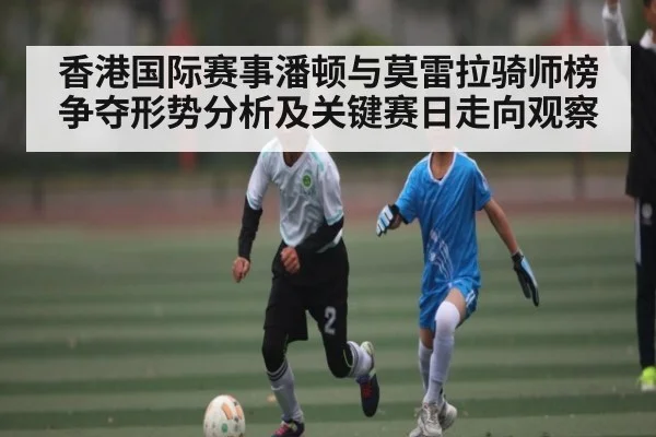 香港国际赛事潘顿与莫雷拉骑师榜争夺形势分析及关键赛日走向观察