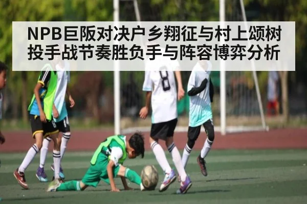 NPB巨阪对决户乡翔征与村上颂树投手战节奏胜负手与阵容博弈分析